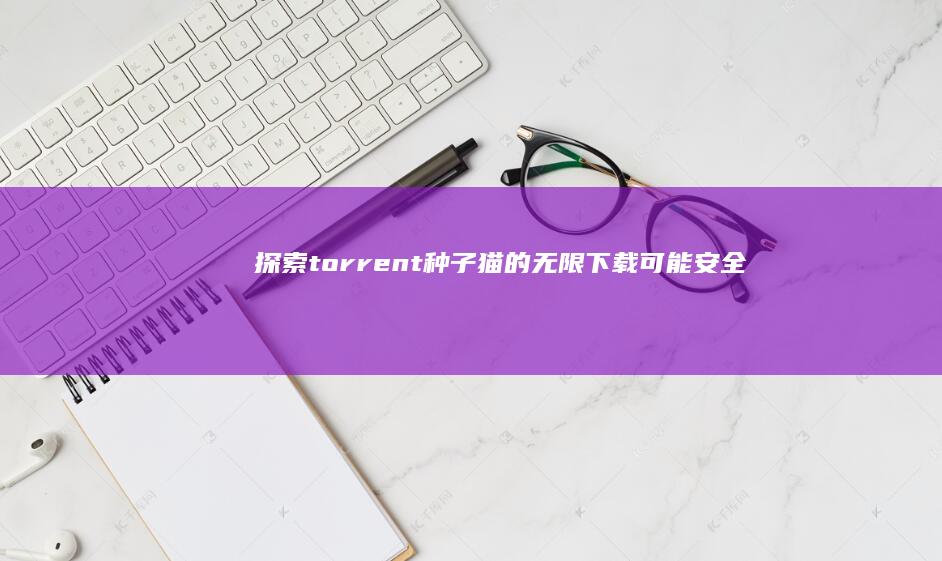 探索torrent种子猫的无限下载可能：安全与高效并重！