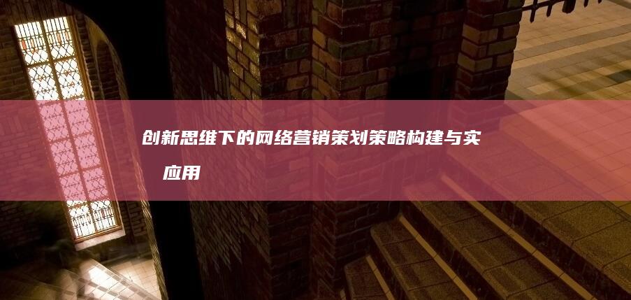 创新思维下的网络营销策划：策略构建与实战应用