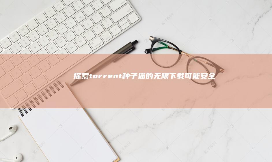 探索torrent种子猫的无限下载可能：安全与高效并重！